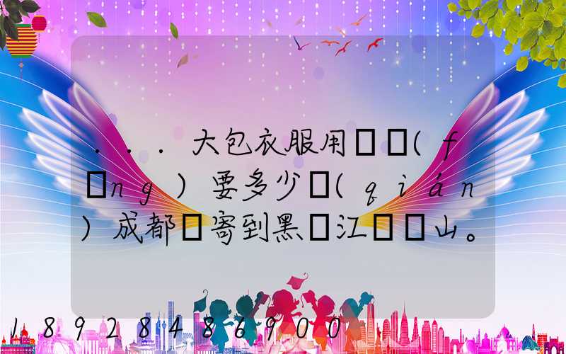 ...大包衣服用順風(fēng)要多少錢(qián)成都郵寄到黑龍江雙鴨山。衣服大概兩件貂皮...