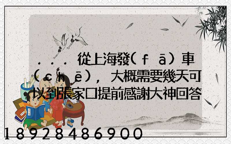 ...從上海發(fā)車(chē),大概需要幾天可以到張家口提前感謝大神回答
