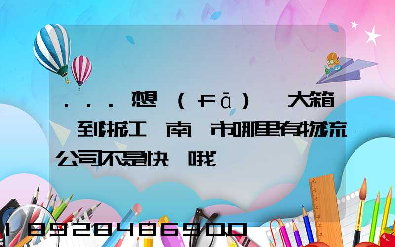 ...想發(fā)一大箱貨到浙江,南寧市哪里有物流公司不是快遞哦