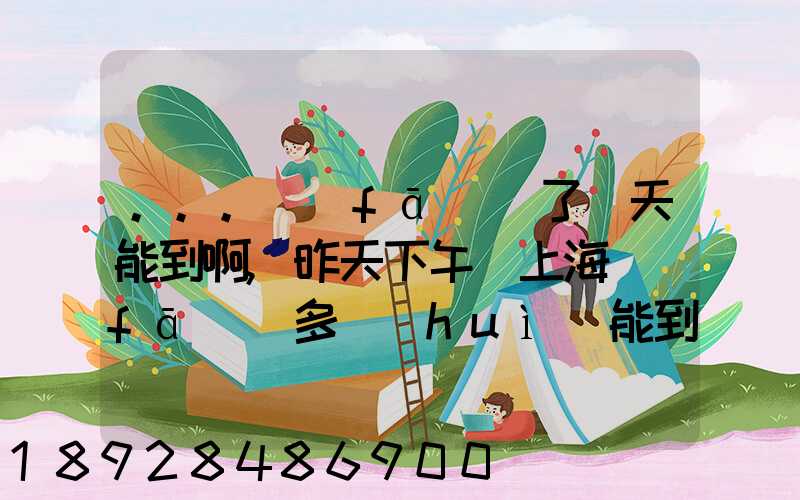 ...發(fā)貨了幾天能到啊,昨天下午從上海發(fā)貨多會(huì)能到河北張家口市...