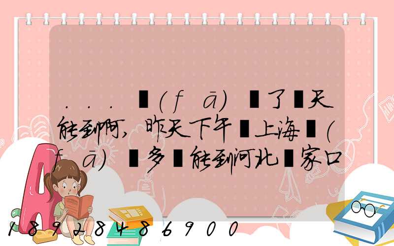 ...發(fā)貨了幾天能到啊,昨天下午從上海發(fā)貨多會能到河北張家口市...