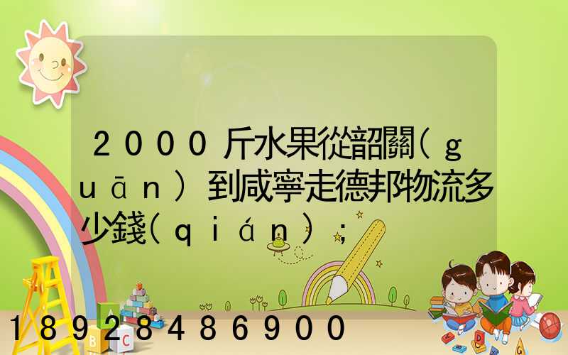 2000斤水果從韶關(guān)到咸寧走德邦物流多少錢(qián)