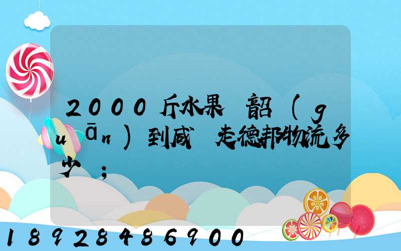 2000斤水果從韶關(guān)到咸寧走德邦物流多少錢