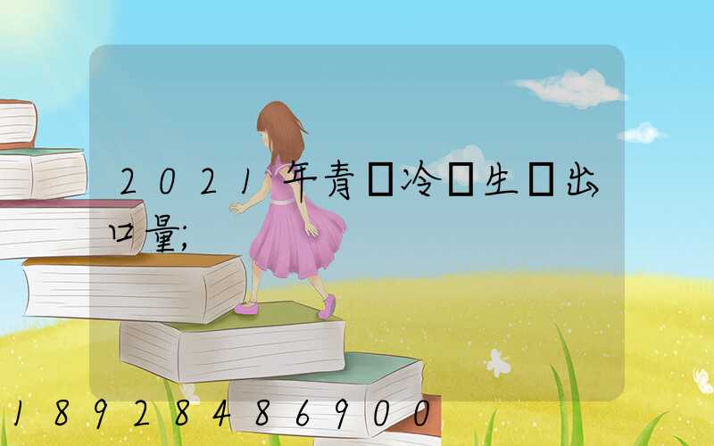 2021年青島冷凍生鮮出口量