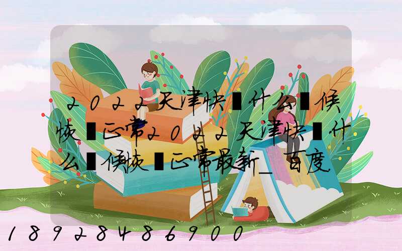 2022天津快遞什么時候恢復正常2022天津快遞什么時候恢復正常最新_百度...