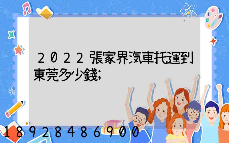 2022張家界汽車托運到東莞多少錢