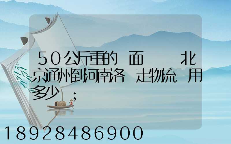 50公斤重的壓面條機從北京通州到河南洛陽走物流費用多少錢