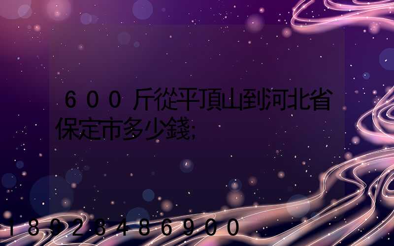 600斤從平頂山到河北省保定市多少錢