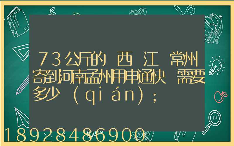 73公斤的東西從江蘇常州寄到河南孟州用申通快遞需要多少錢(qián)
