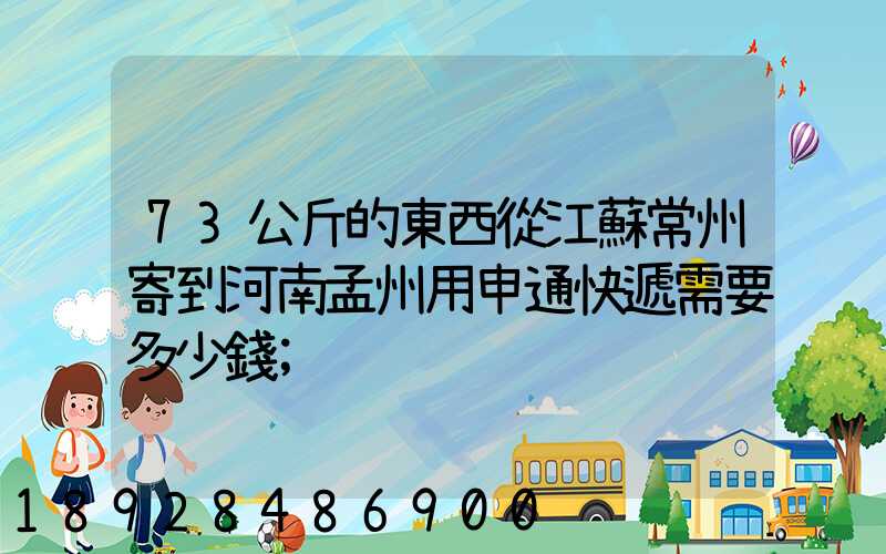73公斤的東西從江蘇常州寄到河南孟州用申通快遞需要多少錢