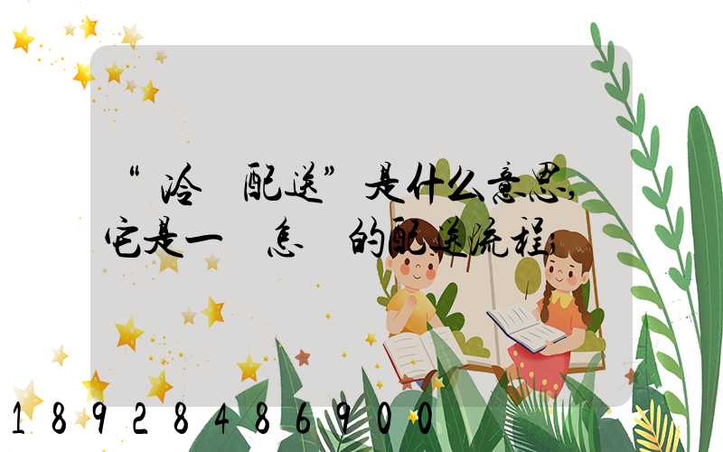 “冷鏈配送”是什么意思,它是一個怎樣的配送流程