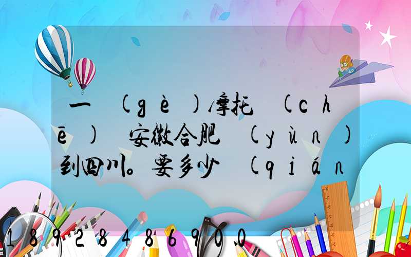 一個(gè)摩托車(chē)從安徽合肥運(yùn)到四川。要多少錢(qián)