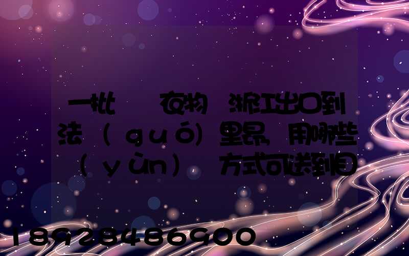 一批絲綢衣物從浙江出口到法國(guó)里昂,用哪些運(yùn)輸方式可送到目的地_百度...