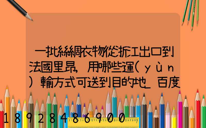 一批絲綢衣物從浙江出口到法國里昂,用哪些運(yùn)輸方式可送到目的地_百度...