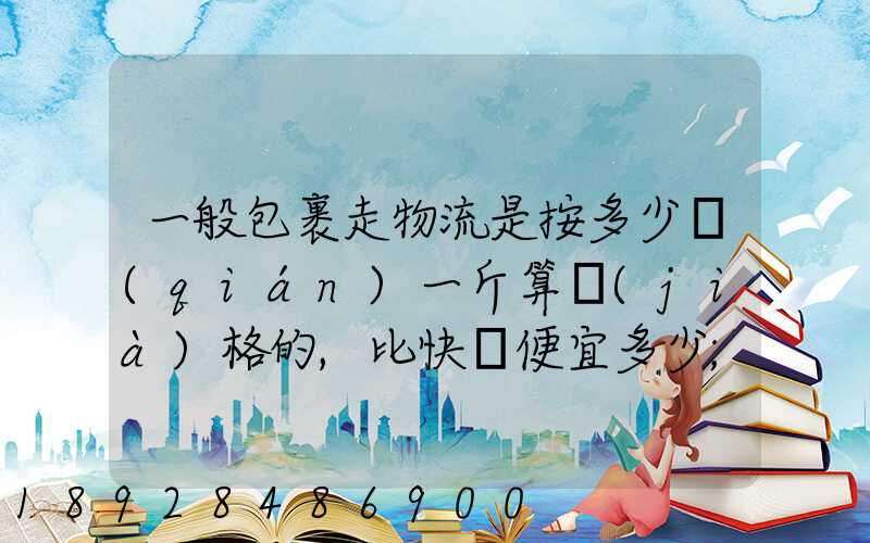 一般包裹走物流是按多少錢(qián)一斤算價(jià)格的,比快遞便宜多少