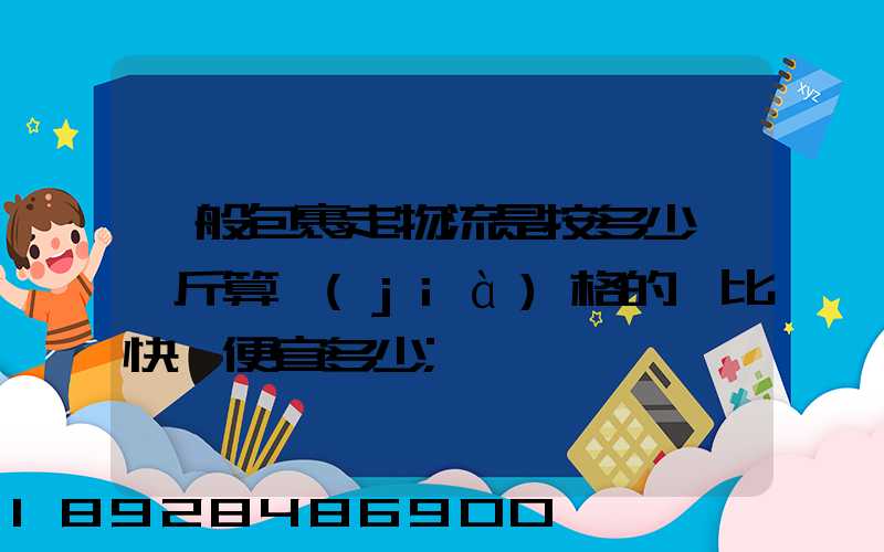 一般包裹走物流是按多少錢一斤算價(jià)格的,比快遞便宜多少