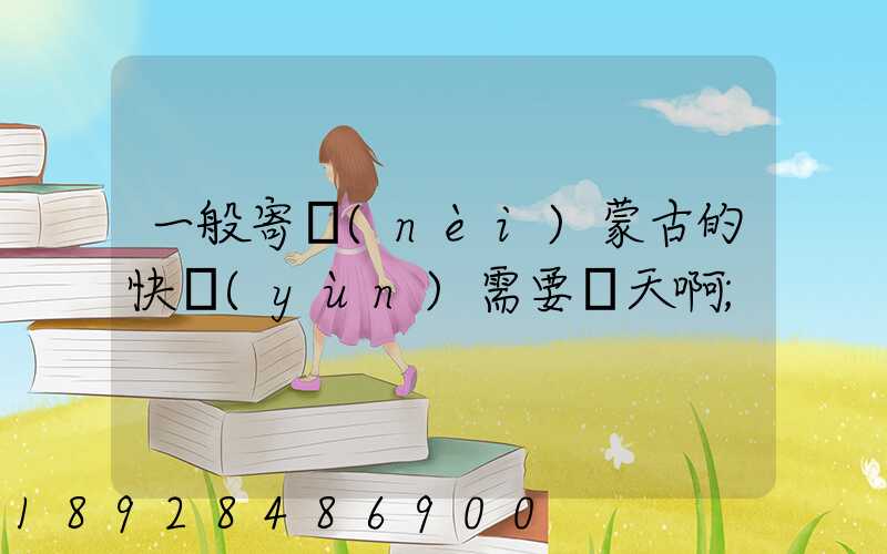一般寄內(nèi)蒙古的快運(yùn)需要幾天啊