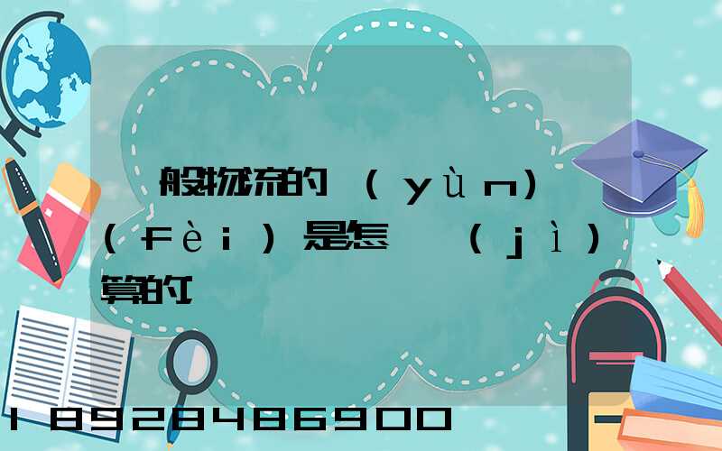 一般物流的運(yùn)費(fèi)是怎樣計(jì)算的
