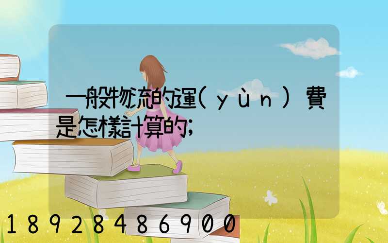一般物流的運(yùn)費是怎樣計算的