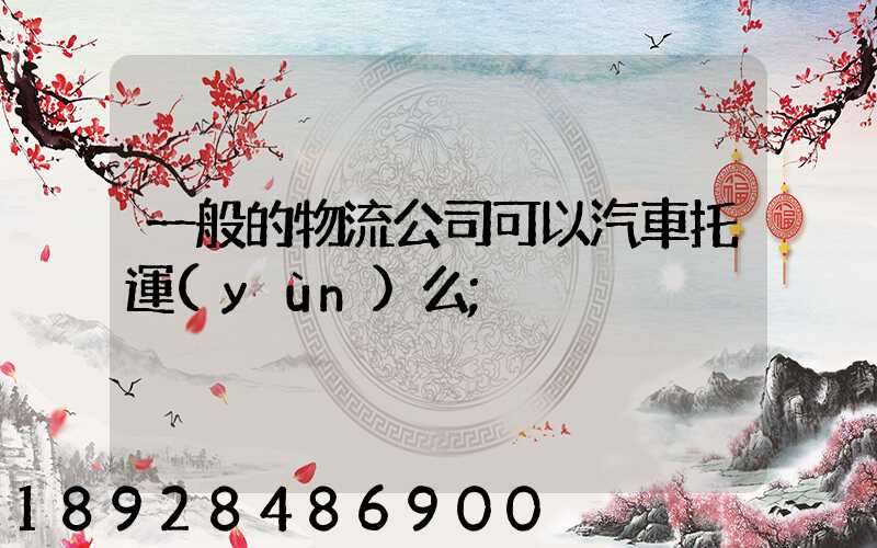 一般的物流公司可以汽車托運(yùn)么