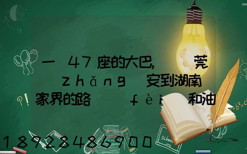 一輛47座的大巴,從東莞長(zhǎng)安到湖南張家界的路橋費(fèi)和油料費(fèi)要多少錢...