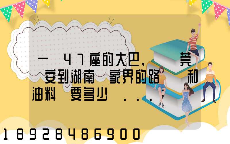 一輛47座的大巴,從東莞長安到湖南張家界的路橋費和油料費要多少錢...