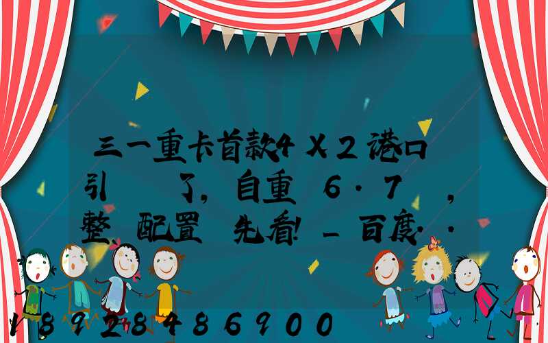 三一重卡首款4X2港口牽引車來了,自重僅6.7噸,整車配置搶先看!_百度...