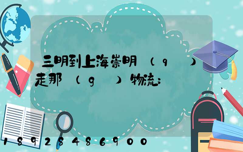 三明到上海崇明區(qū)走那個(gè)物流