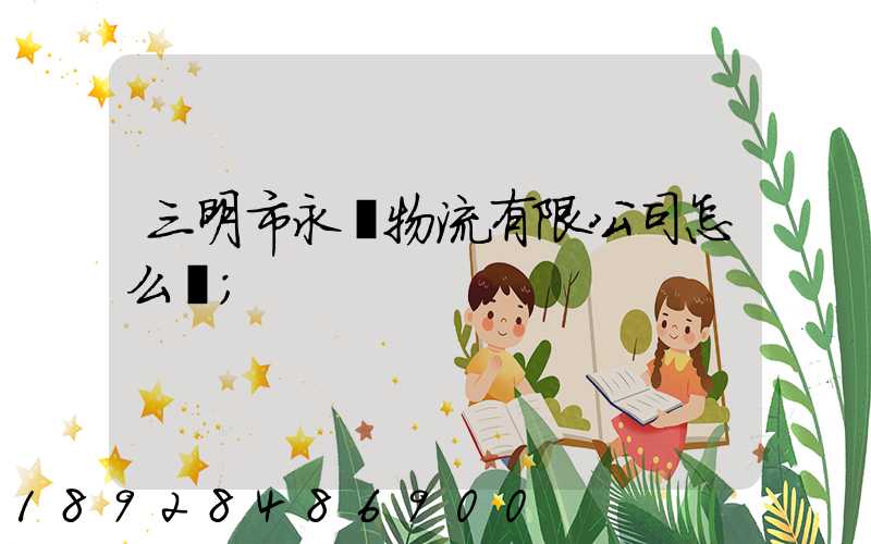 三明市永達物流有限公司怎么樣
