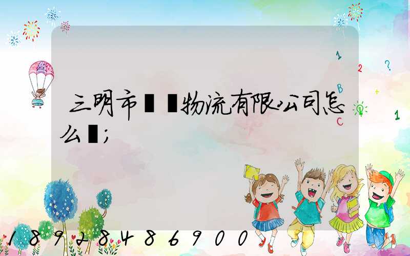 三明市賢達物流有限公司怎么樣