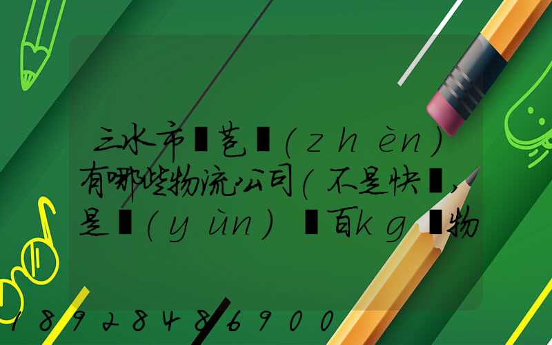 三水市蘆苞鎮(zhèn)有哪些物流公司(不是快遞,是運(yùn)幾百kg貨物那種)_百度知...