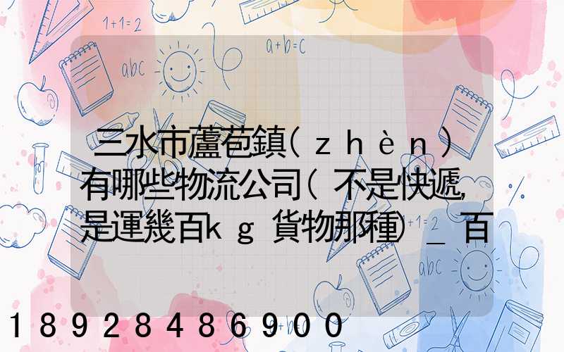 三水市蘆苞鎮(zhèn)有哪些物流公司(不是快遞,是運幾百kg貨物那種)_百度知...