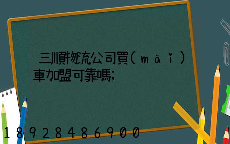 三順物流公司買(mǎi)車加盟可靠嗎