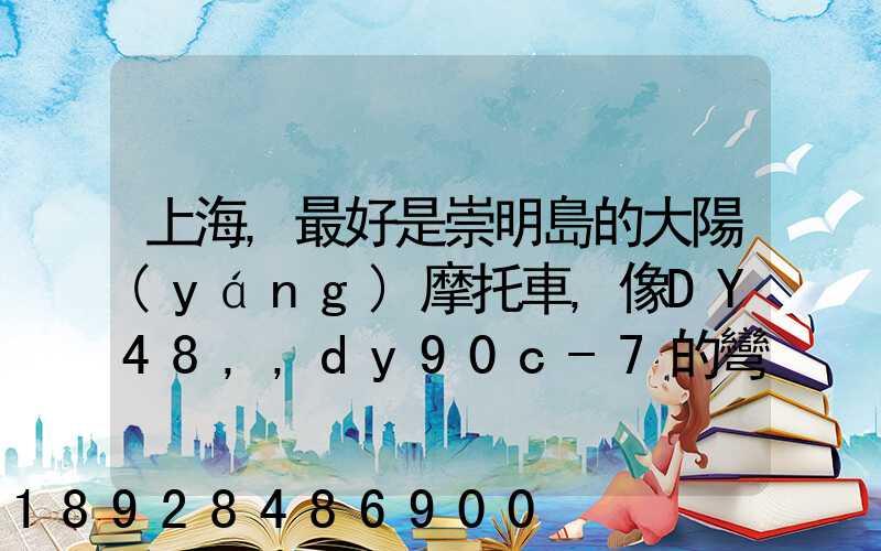 上海,最好是崇明島的大陽(yáng)摩托車,像DY48,,dy90c-7的彎梁要多少錢新號(hào)...