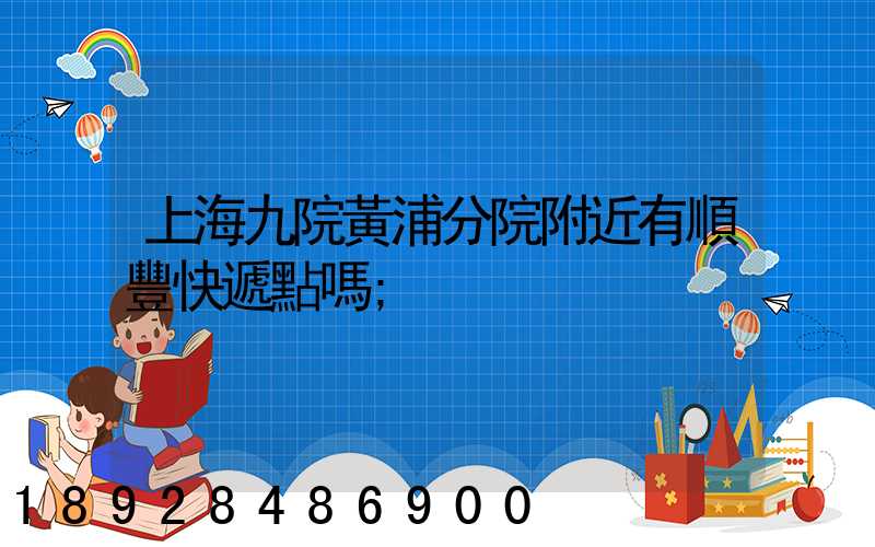 上海九院黃浦分院附近有順豐快遞點嗎
