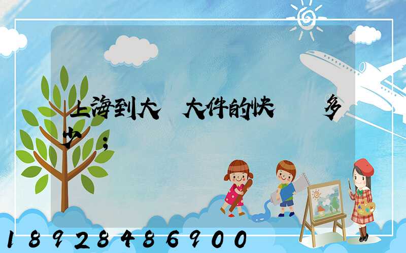 上海到大連大件的快遞費多少錢