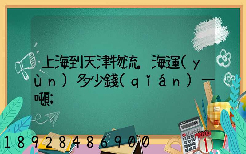 上海到天津物流,海運(yùn)多少錢(qián)一噸