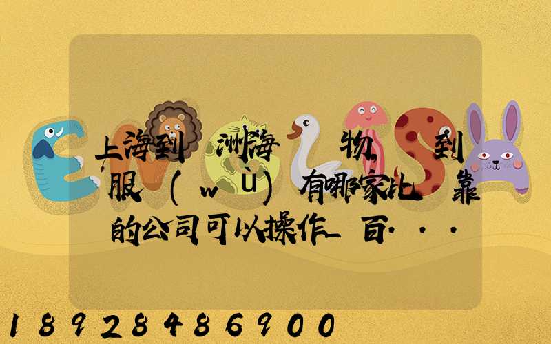 上海到歐洲海運貨物,門到門服務(wù)有哪家比較靠譜的公司可以操作_百...