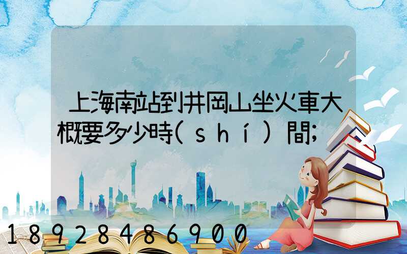 上海南站到井岡山坐火車大概要多少時(shí)間