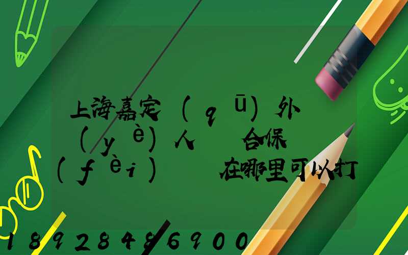 上海嘉定區(qū)外來從業(yè)人員綜合保險繳費(fèi)記錄在哪里可以打印