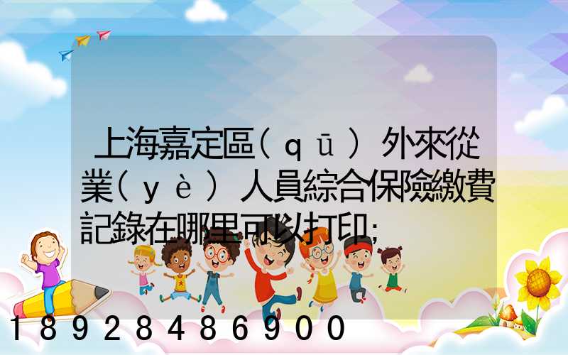 上海嘉定區(qū)外來從業(yè)人員綜合保險繳費記錄在哪里可以打印
