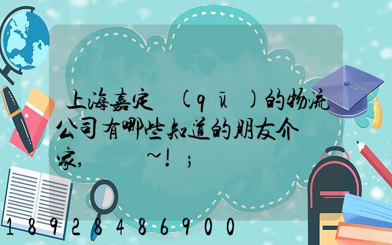 上海嘉定區(qū)的物流公司有哪些知道的朋友介紹幾家,謝謝~!
