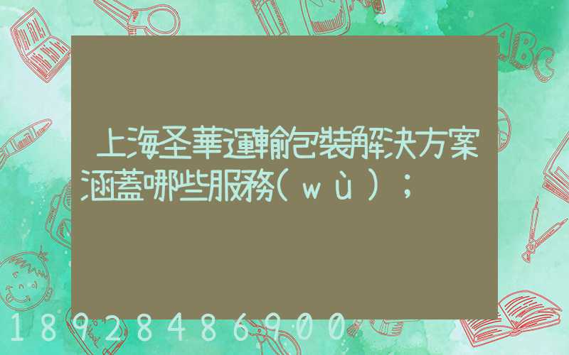 上海圣華運輸包裝解決方案涵蓋哪些服務(wù)