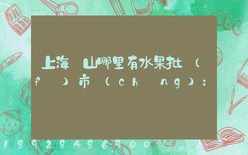 上海寶山哪里有水果批發(fā)市場(chǎng)