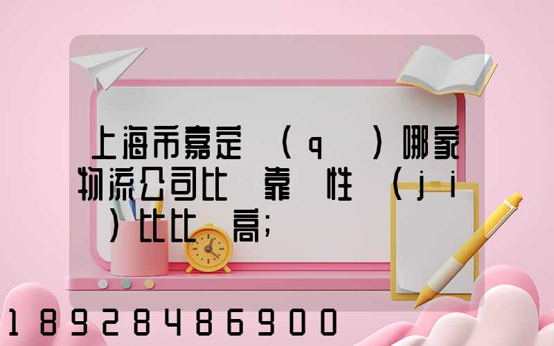 上海市嘉定區(qū)哪家物流公司比較靠譜性價(jià)比比較高