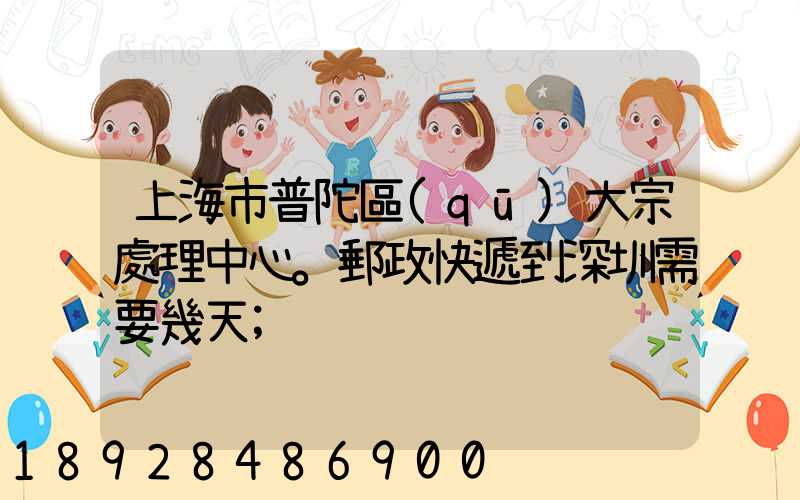 上海市普陀區(qū)大宗處理中心。郵政快遞到深圳需要幾天