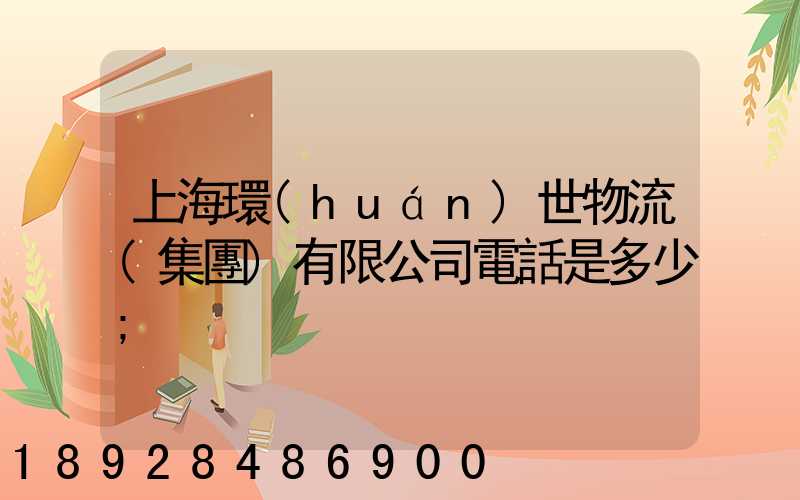 上海環(huán)世物流(集團)有限公司電話是多少