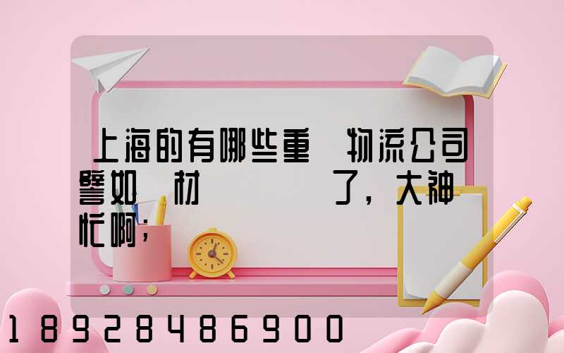 上海的有哪些重貨物流公司譬如鋼材運輸謝謝了,大神幫忙啊