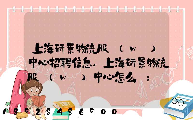 上海研景物流服務(wù)中心招聘信息,上海研景物流服務(wù)中心怎么樣