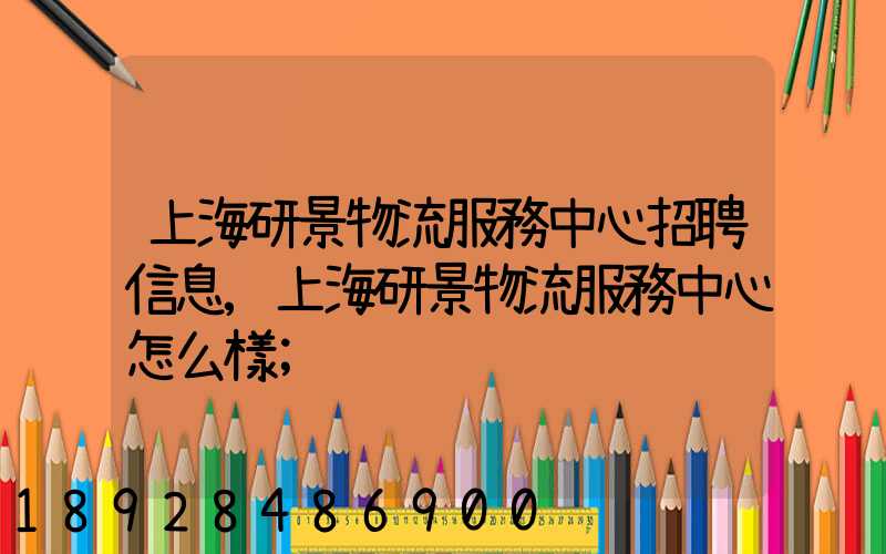 上海研景物流服務中心招聘信息,上海研景物流服務中心怎么樣